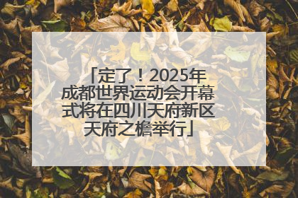 定了！2025年成都世界运动会开幕式将在四川天府新区天府之檐举行