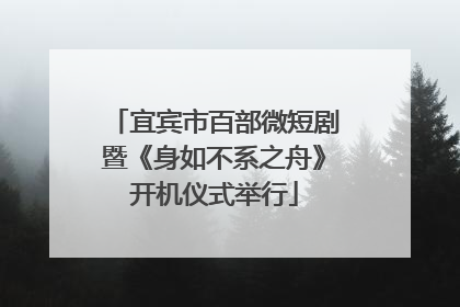 宜宾市百部微短剧暨《身如不系之舟》开机仪式举行