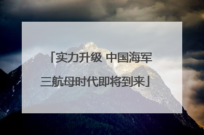实力升级 中国海军三航母时代即将到来