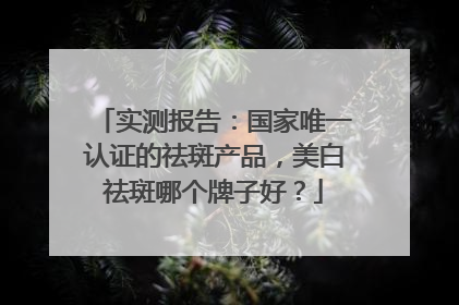 实测报告：国家唯一认证的祛斑产品，美白祛斑哪个牌子好？