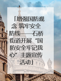 增强国防观念 筑牢安全防线——石桥街道开展“国防安全牢记我心”主题宣传活动