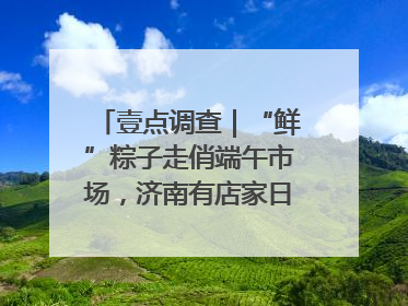 壹点调查｜“鲜”粽子走俏端午市场，济南有店家日销4000个
