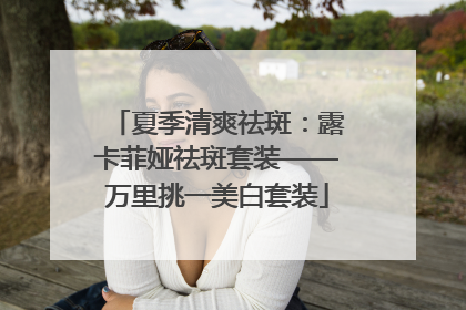 夏季清爽祛斑：露卡菲娅祛斑套装——万里挑一美白套装