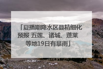 夏播期降水区县精细化预报 五莲、诸城、蓬莱等地19日有暴雨