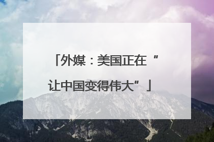 外媒：美国正在“让中国变得伟大”