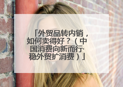 外贸品转内销，如何卖得好？（中国消费向新而行·稳外贸扩消费）