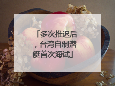 多次推迟后，台湾自制潜艇首次海试