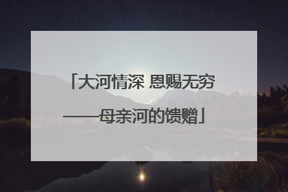 大河情深 恩赐无穷——母亲河的馈赠