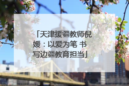 天津援疆教师倪媛：以爱为笔 书写边疆教育担当