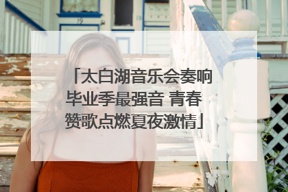 太白湖音乐会奏响毕业季最强音 青春赞歌点燃夏夜激情