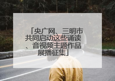 央广网、三明市共同启动这些诵读、音视频主题作品展播征集