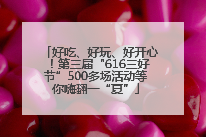 好吃、好玩、好开心！第三届“616三好节”500多场活动等你嗨翻一“夏”