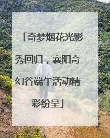 奇梦烟花光影秀回归，襄阳奇幻谷端午活动精彩纷呈