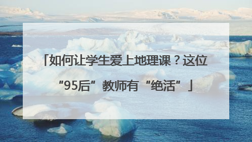 如何让学生爱上地理课？这位“95后”教师有“绝活”