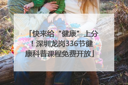 快来给“健康”上分！深圳龙岗336节健康科普课程免费开放