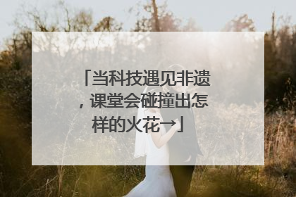 当科技遇见非遗，课堂会碰撞出怎样的火花→