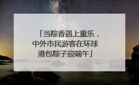 当粽香遇上童乐，中外市民游客在环球港包粽子迎端午