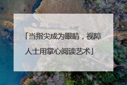 当指尖成为眼睛，视障人士用掌心阅读艺术