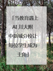 当教育遇上AI 川大附中新城分校让每位学生成为主角
