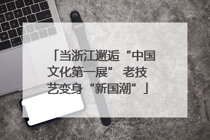 当浙江邂逅“中国文化第一展” 老技艺变身“新国潮”