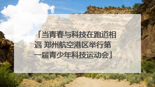 当青春与科技在跑道相遇 郑州航空港区举行第一届青少年科技运动会