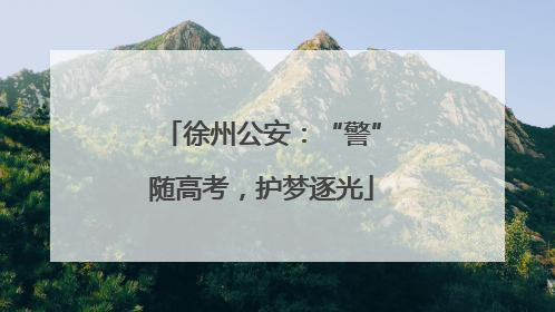 徐州公安：“警”随高考，护梦逐光