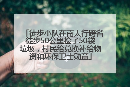 徒步小队在南太行跨省徒步50公里捡了50袋垃圾，村民给兑换补给物资和环保卫士勋章