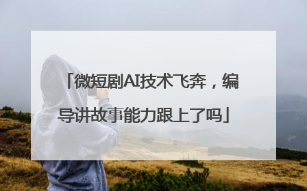 微短剧AI技术飞奔，编导讲故事能力跟上了吗