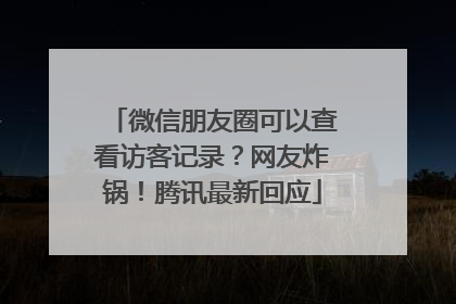 微信朋友圈可以查看访客记录？网友炸锅！腾讯最新回应
