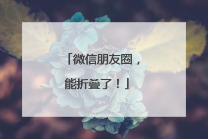 微信朋友圈，能折叠了！