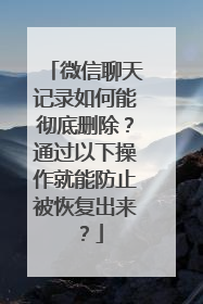 微信聊天记录如何能彻底删除？通过以下操作就能防止被恢复出来？