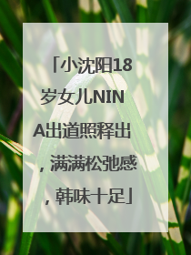 小沈阳18岁女儿NINA出道照释出，满满松弛感，韩味十足