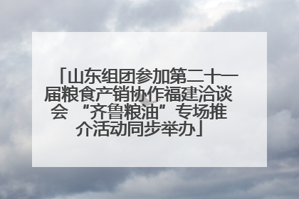 山东组团参加第二十一届粮食产销协作福建洽谈会 “齐鲁粮油”专场推介活动同步举办