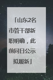 山东2名市管干部新职明确，此前同日公示拟履新