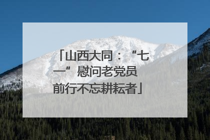 山西大同：“七一”慰问老党员 前行不忘耕耘者