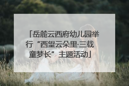 岳麓云西府幼儿园举行“西望云朵里·三载童梦长”主题活动