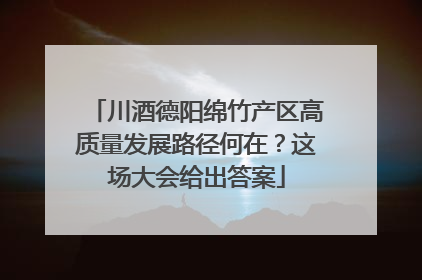 川酒德阳绵竹产区高质量发展路径何在？这场大会给出答案