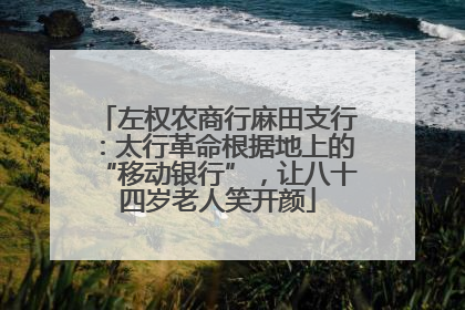 左权农商行麻田支行：太行革命根据地上的“移动银行”，让八十四岁老人笑开颜