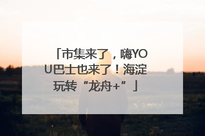 市集来了，嗨YOU巴士也来了！海淀玩转“龙舟+”