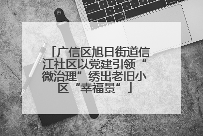广信区旭日街道信江社区以党建引领“微治理”绣出老旧小区“幸福景”