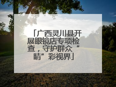 广西灵川县开展眼镜店专项检查，守护群众“睛”彩视界
