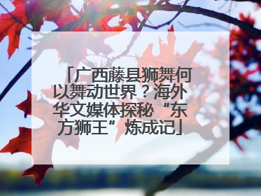 广西藤县狮舞何以舞动世界？海外华文媒体探秘“东方狮王”炼成记