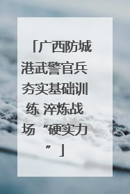 广西防城港武警官兵夯实基础训练 淬炼战场“硬实力”