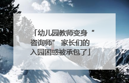 幼儿园教师变身“咨询师” 家长们的入园困惑被承包了