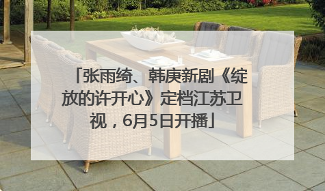 张雨绮、韩庚新剧《绽放的许开心》定档江苏卫视，6月5日开播