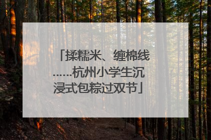 揉糯米、缠棉线……杭州小学生沉浸式包粽过双节
