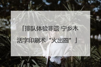 排队体验非遗 宁乡木活字印刷术“火出圈”