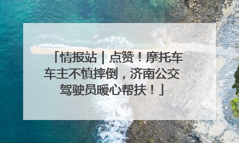 情报站｜点赞！摩托车车主不慎摔倒，济南公交驾驶员暖心帮扶！