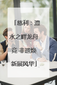 慈利：澧水之畔龙舟竞 非遗焕新展风华