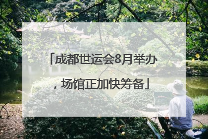 成都世运会8月举办，场馆正加快筹备